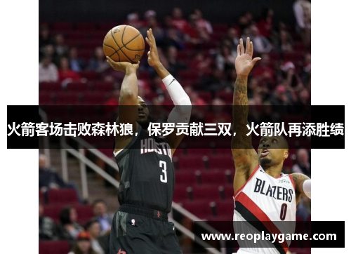 火箭客场击败森林狼，保罗贡献三双，火箭队再添胜绩