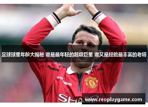 足球球星年龄大揭秘 谁是最年轻的超级巨星 谁又是经验最丰富的老将