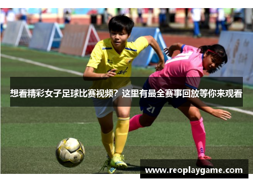 想看精彩女子足球比赛视频？这里有最全赛事回放等你来观看