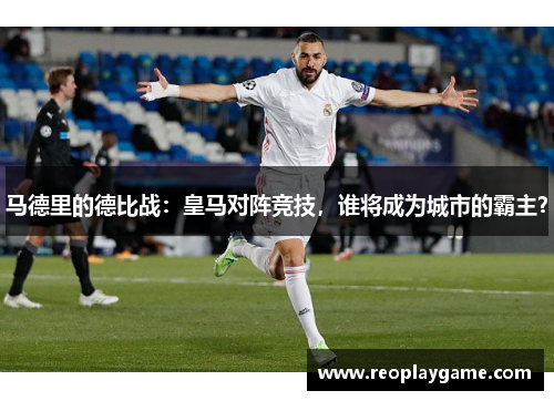 马德里的德比战：皇马对阵竞技，谁将成为城市的霸主？