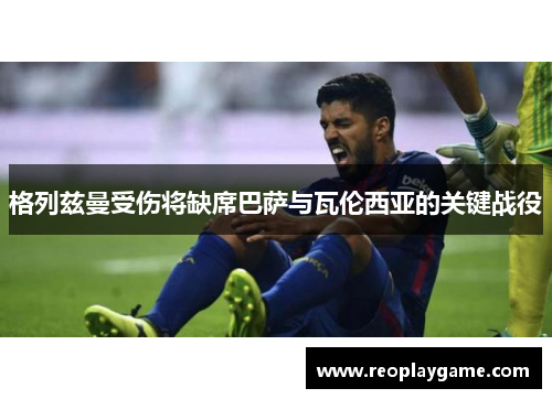 格列兹曼受伤将缺席巴萨与瓦伦西亚的关键战役