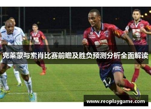 克莱蒙与索肖比赛前瞻及胜负预测分析全面解读