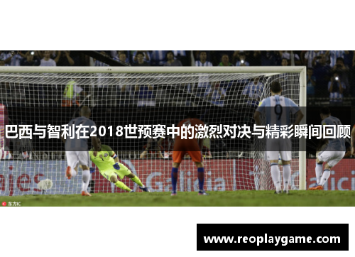 巴西与智利在2018世预赛中的激烈对决与精彩瞬间回顾
