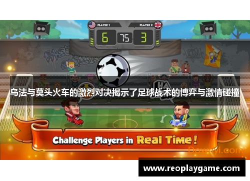 乌法与莫头火车的激烈对决揭示了足球战术的博弈与激情碰撞