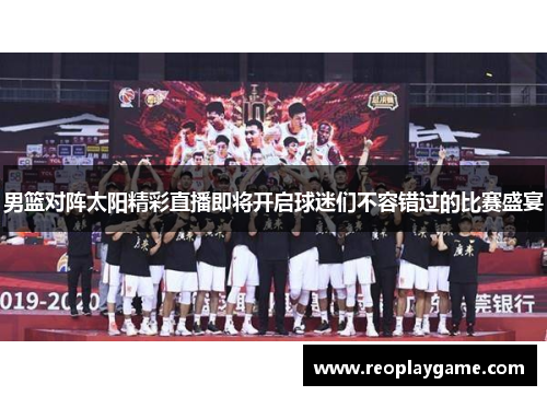 男篮对阵太阳精彩直播即将开启球迷们不容错过的比赛盛宴