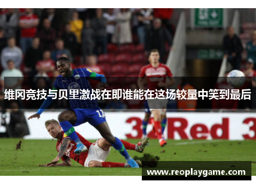 维冈竞技与贝里激战在即谁能在这场较量中笑到最后