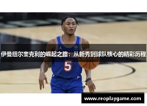 伊曼纽尔奎克利的崛起之路：从新秀到球队核心的精彩历程