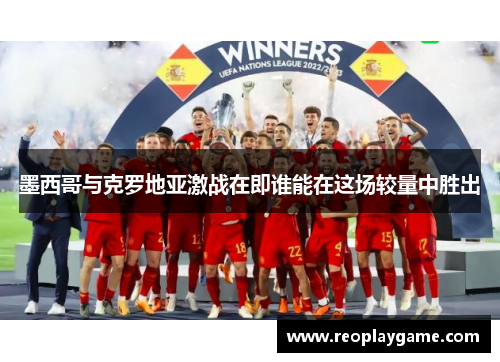 墨西哥与克罗地亚激战在即谁能在这场较量中胜出