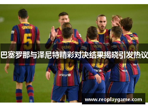 巴塞罗那与泽尼特精彩对决结果揭晓引发热议