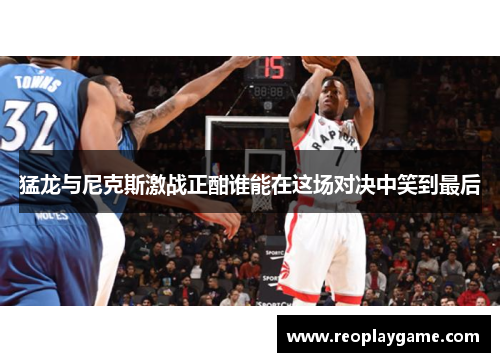 猛龙与尼克斯激战正酣谁能在这场对决中笑到最后