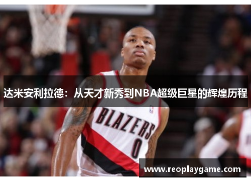 达米安利拉德：从天才新秀到NBA超级巨星的辉煌历程
