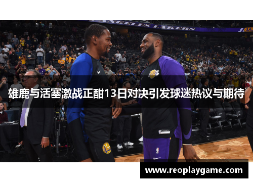 雄鹿与活塞激战正酣13日对决引发球迷热议与期待