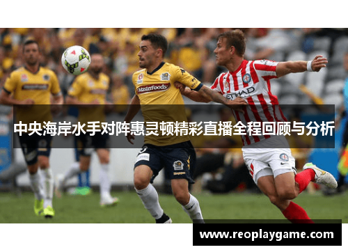 中央海岸水手对阵惠灵顿精彩直播全程回顾与分析