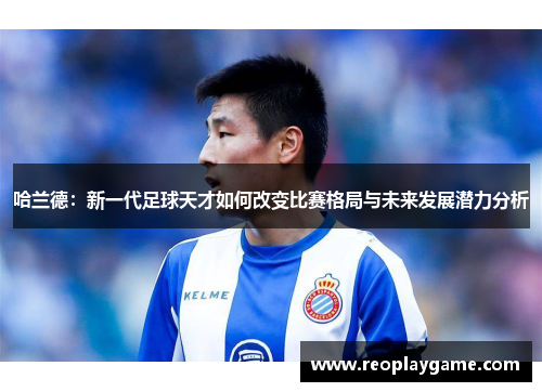 哈兰德：新一代足球天才如何改变比赛格局与未来发展潜力分析