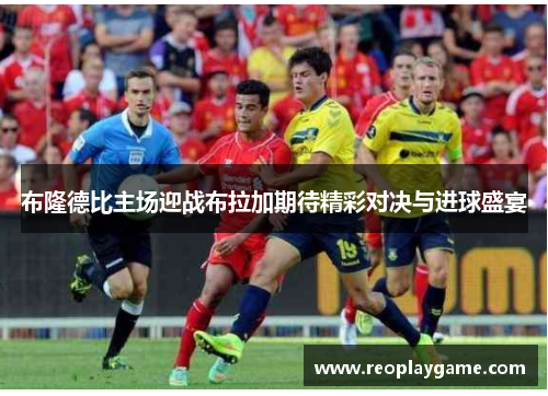 布隆德比主场迎战布拉加期待精彩对决与进球盛宴